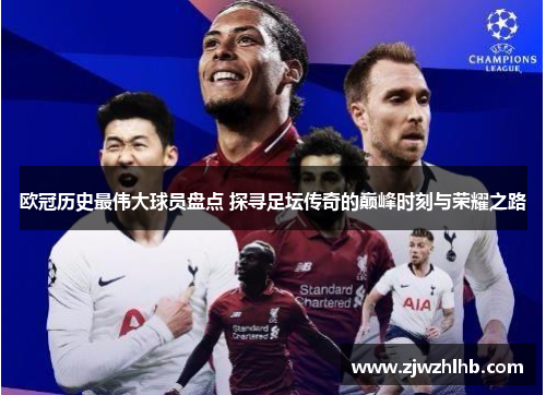 欧冠历史最伟大球员盘点 探寻足坛传奇的巅峰时刻与荣耀之路