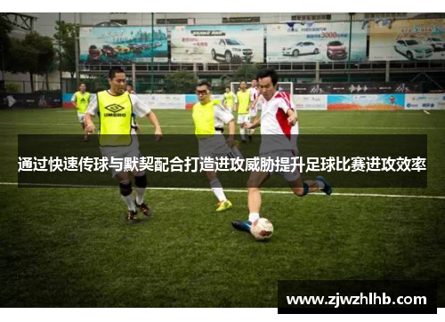 通过快速传球与默契配合打造进攻威胁提升足球比赛进攻效率