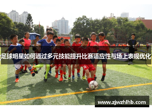 足球明星如何通过多元技能提升比赛适应性与场上表现优化