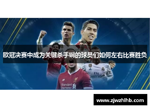 欧冠决赛中成为关键杀手锏的球员们如何左右比赛胜负