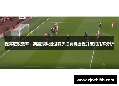 提高进攻效率：英超球队通过减少浪费机会提升破门几率分析