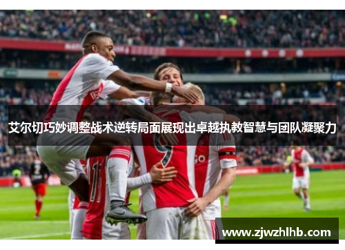 艾尔切巧妙调整战术逆转局面展现出卓越执教智慧与团队凝聚力