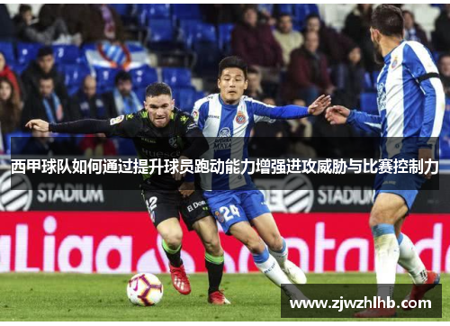 西甲球队如何通过提升球员跑动能力增强进攻威胁与比赛控制力