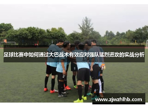 足球比赛中如何通过大巴战术有效应对强队猛烈进攻的实战分析