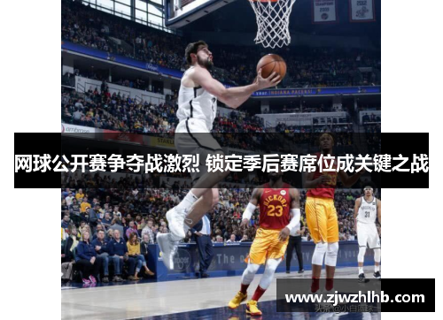 网球公开赛争夺战激烈 锁定季后赛席位成关键之战
