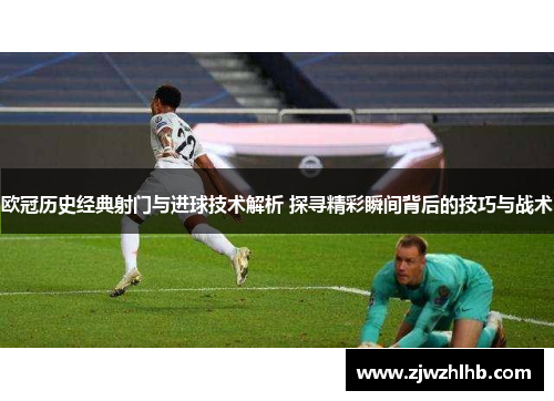 欧冠历史经典射门与进球技术解析 探寻精彩瞬间背后的技巧与战术