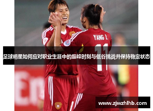 足球明星如何应对职业生涯中的巅峰时刻与低谷挑战并保持稳定状态