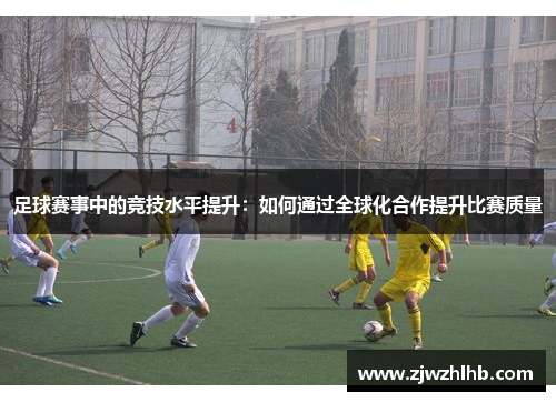 足球赛事中的竞技水平提升：如何通过全球化合作提升比赛质量